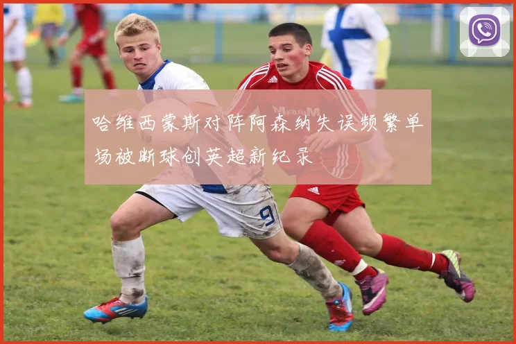 哈维西蒙斯对阵阿森纳失误频繁单场被断球创英超新纪录
