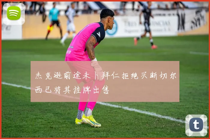 杰克逊前途未卜拜仁拒绝买断切尔西已将其挂牌出售