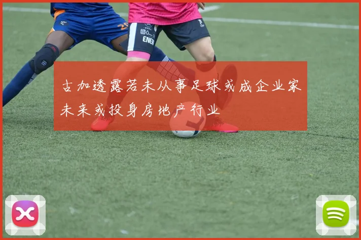 古加透露若未从事足球或成企业家未来或投身房地产行业