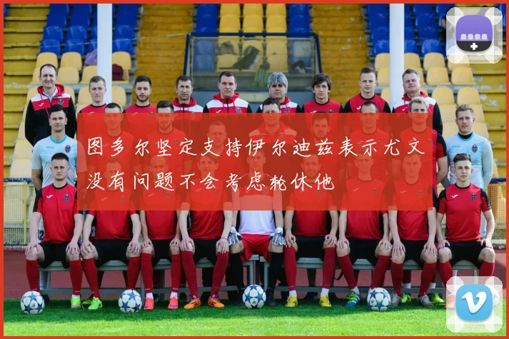 图多尔坚定支持伊尔迪兹表示尤文没有问题不会考虑轮休他