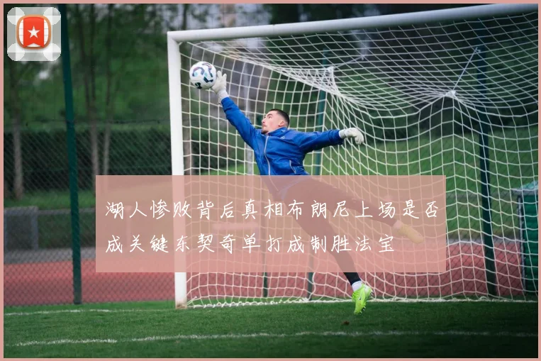 湖人惨败背后真相布朗尼上场是否成关键东契奇单打成制胜法宝