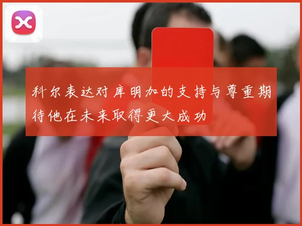 科尔表达对库明加的支持与尊重期待他在未来取得更大成功