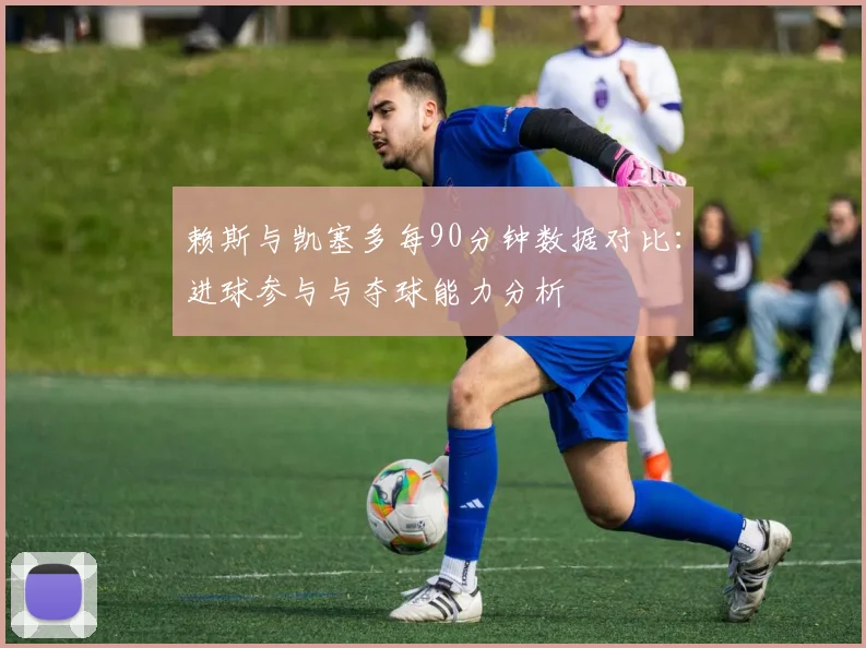 赖斯与凯塞多每90分钟数据对比：进球参与与夺球能力分析