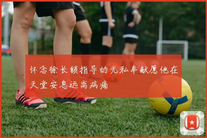 怀念徐长锁指导的无私奉献愿他在天堂安息远离病痛