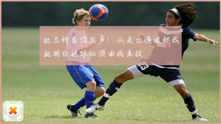 杜兰特自信发声：从走出通道起我就明白这球必须由我来投