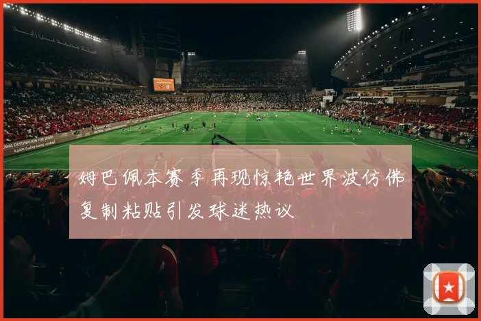 姆巴佩本赛季再现惊艳世界波仿佛复制粘贴引发球迷热议