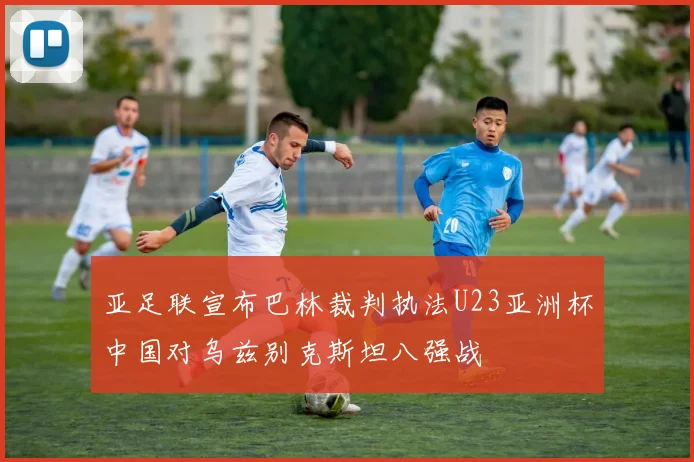 亚足联宣布巴林裁判执法U23亚洲杯中国对乌兹别克斯坦八强战