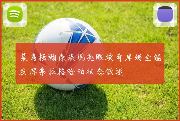 菜鸟杨瀚森表现亮眼埃奇库姆全能发挥弗拉格哈珀状态低迷
