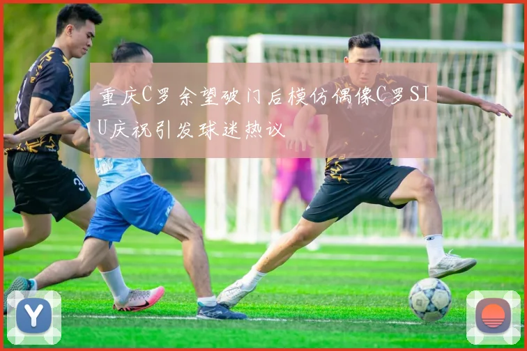 重庆C罗余望破门后模仿偶像C罗SIU庆祝引发球迷热议