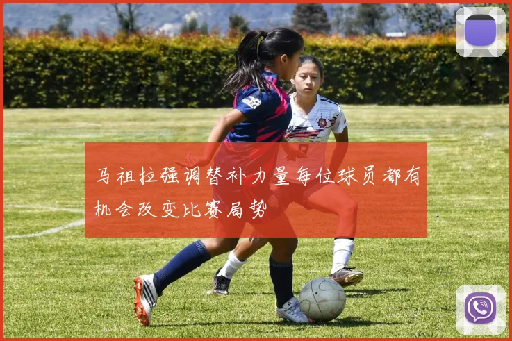 马祖拉强调替补力量每位球员都有机会改变比赛局势