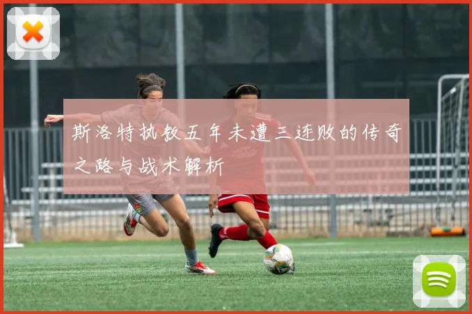 斯洛特执教五年未遭三连败的传奇之路与战术解析
