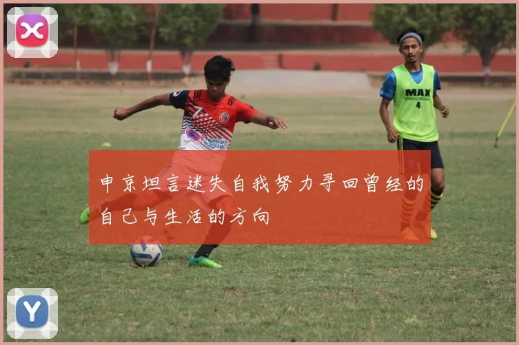 申京坦言迷失自我努力寻回曾经的自己与生活的方向