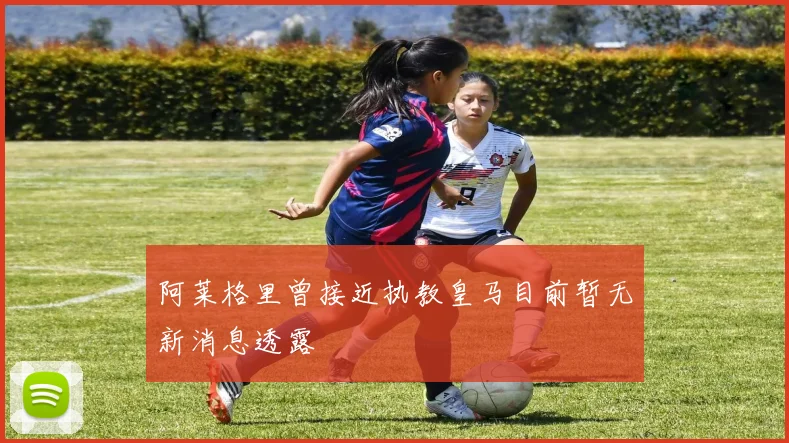 阿莱格里曾接近执教皇马目前暂无新消息透露
