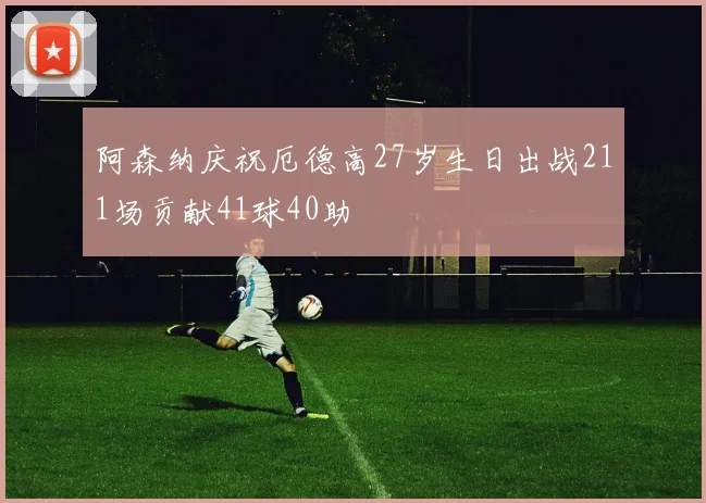 阿森纳庆祝厄德高27岁生日出战211场贡献41球40助