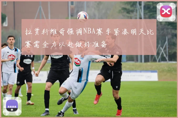 拉贾科维奇强调NBA赛季紧凑明天比赛需全力以赴做好准备