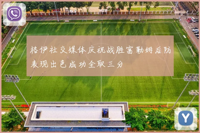 格伊社交媒体庆祝战胜富勒姆后防表现出色成功全取三分