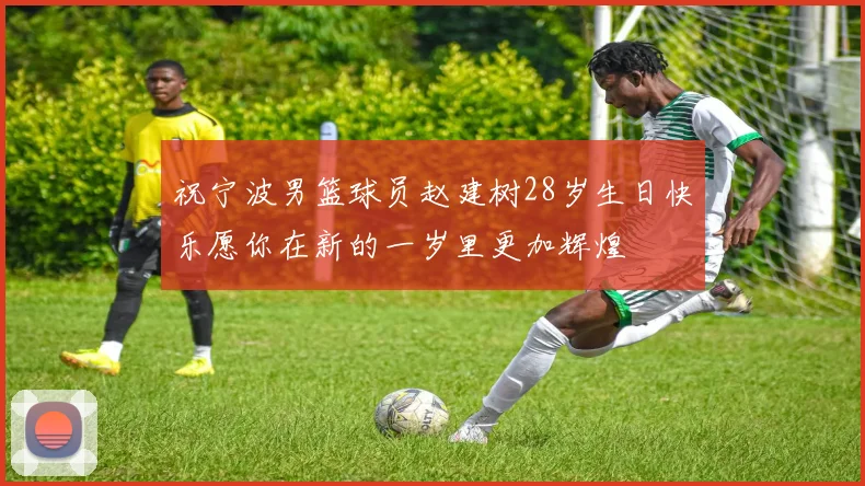 祝宁波男篮球员赵建树28岁生日快乐愿你在新的一岁里更加辉煌
