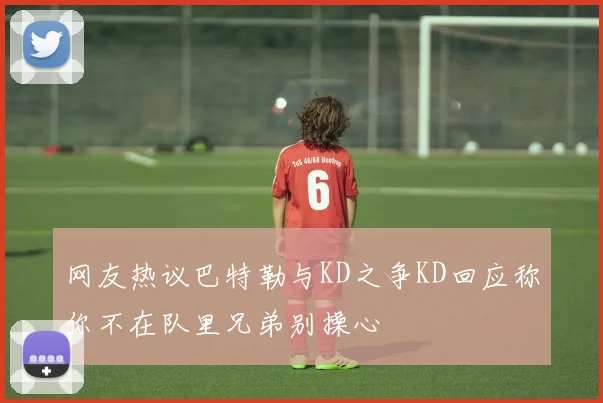 网友热议巴特勒与KD之争KD回应称你不在队里兄弟别操心
