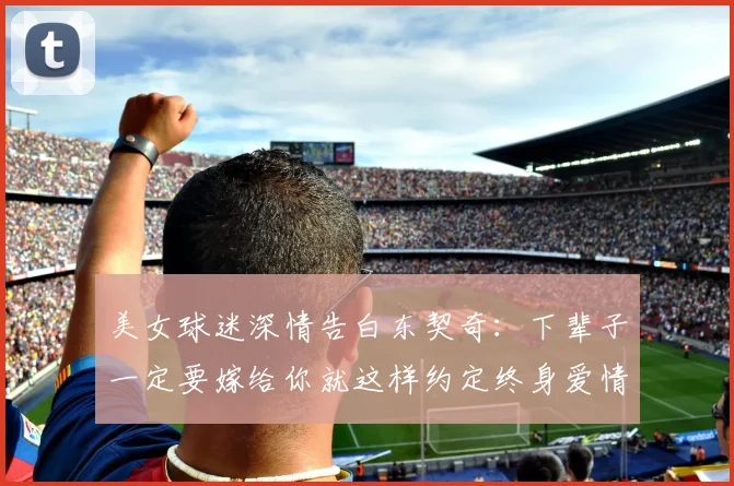 美女球迷深情告白东契奇：下辈子一定要嫁给你就这样约定终身爱情