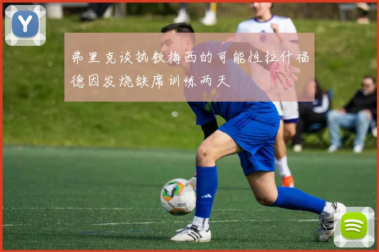 弗里克谈执教梅西的可能性拉什福德因发烧缺席训练两天