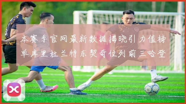 本赛季官网最新数据揭晓引力值榜单库里杜兰特东契奇位列前三哈登紧随其后