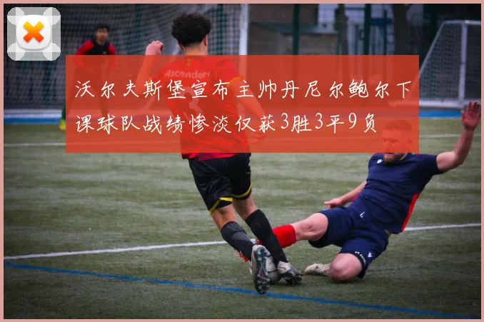 沃尔夫斯堡宣布主帅丹尼尔鲍尔下课球队战绩惨淡仅获3胜3平9负