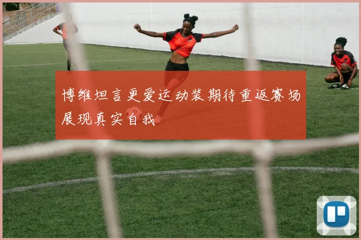 博维坦言更爱运动装期待重返赛场展现真实自我