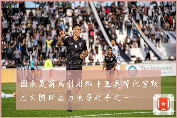 国米夏窗或引进维卡里奥替代索默尤文图斯成为竞争对手之一