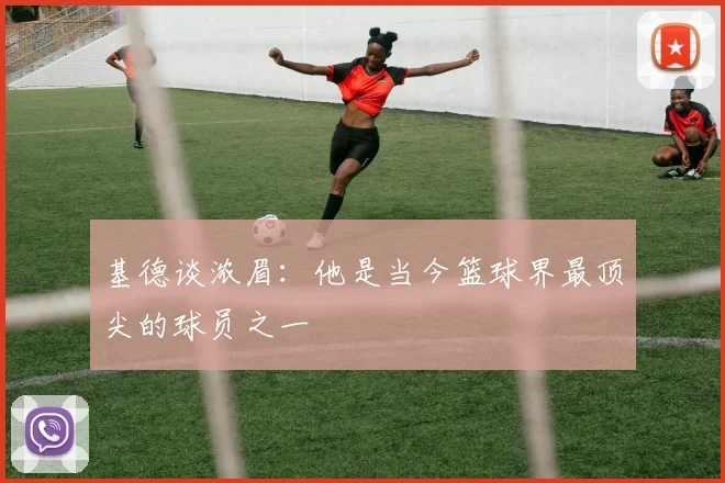 基德谈浓眉：他是当今篮球界最顶尖的球员之一