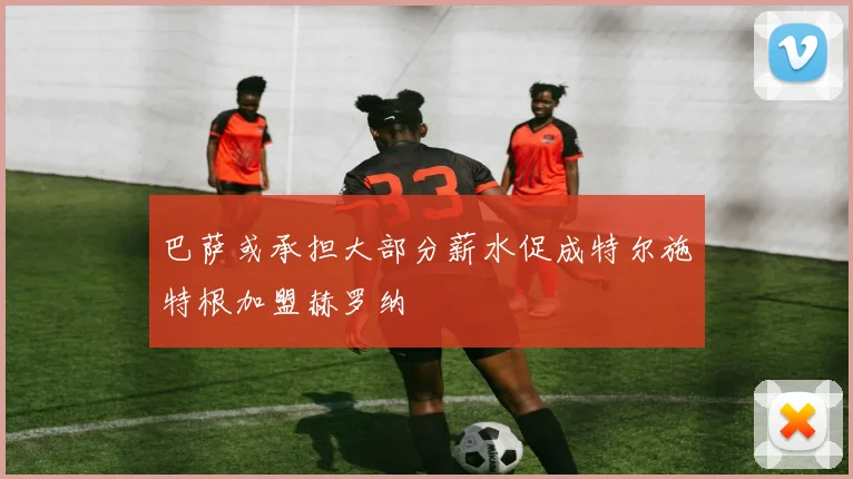 巴萨或承担大部分薪水促成特尔施特根加盟赫罗纳
