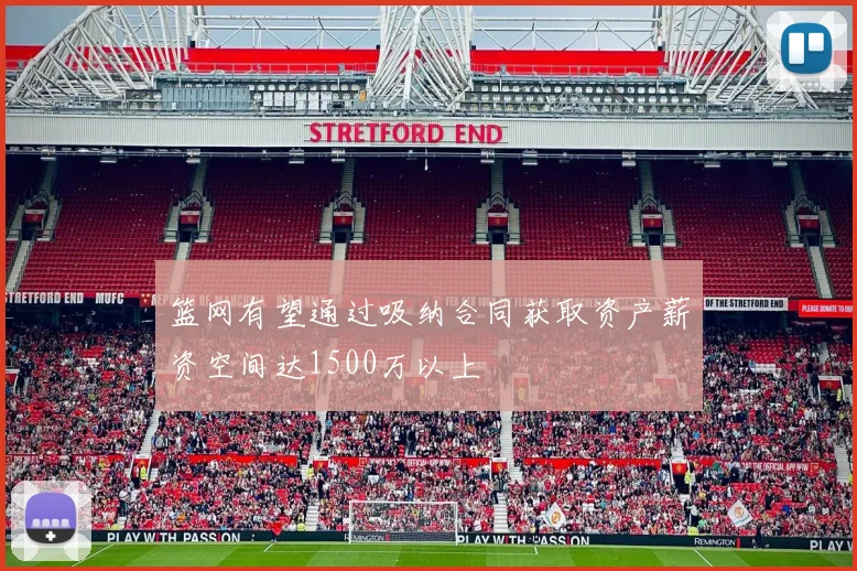 篮网有望通过吸纳合同获取资产薪资空间达1500万以上