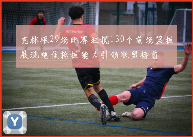 克林根29场比赛狂揽130个前场篮板展现绝佳抢板能力引领联盟榜首
