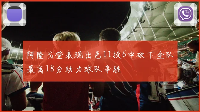 阿隆戈登表现出色11投6中砍下全队最高18分助力球队争胜