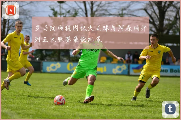 罗马防线稳固仅失五球与阿森纳并列五大联赛最低纪录