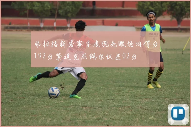 弗拉格新秀赛季表现亮眼场均得分192分紧追克尼佩尔仅差02分