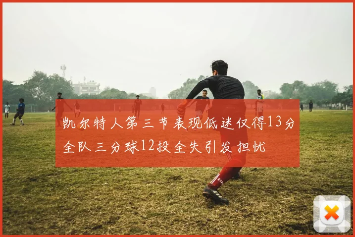 凯尔特人第三节表现低迷仅得13分全队三分球12投全失引发担忧