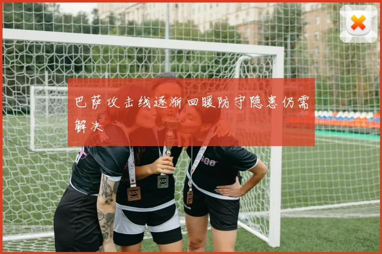巴萨攻击线逐渐回暖防守隐患仍需解决