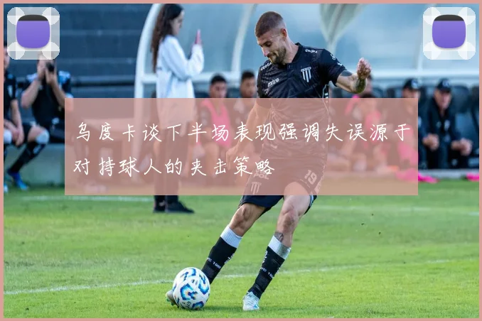 乌度卡谈下半场表现强调失误源于对持球人的夹击策略