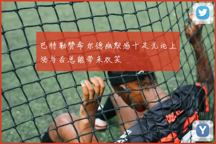 巴特勒赞希尔德幽默感十足无论上场与否总能带来欢笑