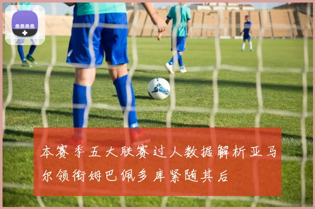 本赛季五大联赛过人数据解析亚马尔领衔姆巴佩多库紧随其后