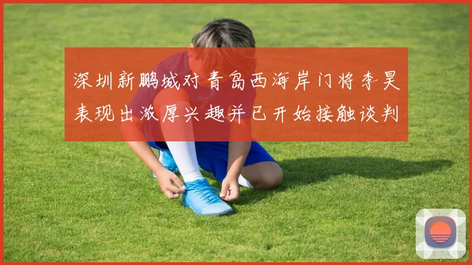深圳新鹏城对青岛西海岸门将李昊表现出浓厚兴趣并已开始接触谈判