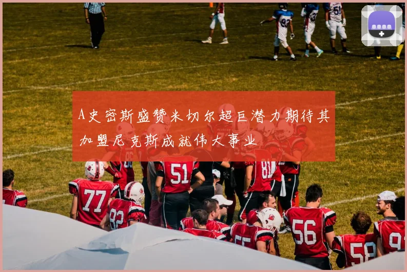 A史密斯盛赞米切尔超巨潜力期待其加盟尼克斯成就伟大事业