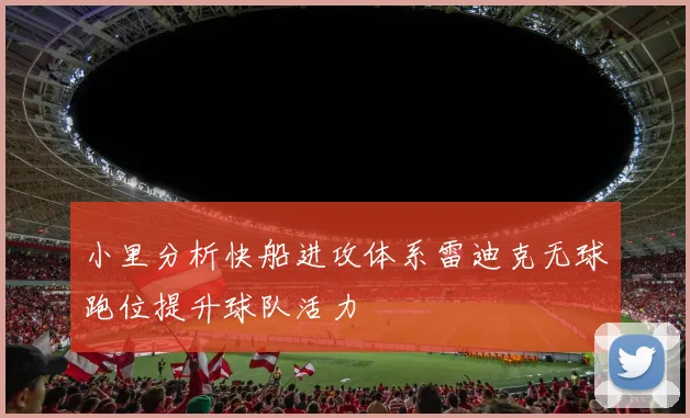 小里分析快船进攻体系雷迪克无球跑位提升球队活力