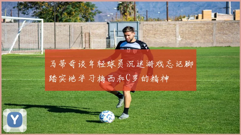 马蒂奇谈年轻球员沉迷游戏忘记脚踏实地学习梅西和C罗的精神