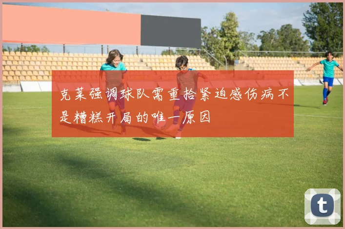 克莱强调球队需重拾紧迫感伤病不是糟糕开局的唯一原因