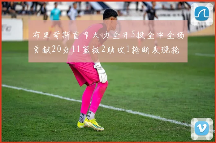 布里奇斯首节火力全开5投全中全场贡献20分11篮板2助攻1抢断表现抢眼