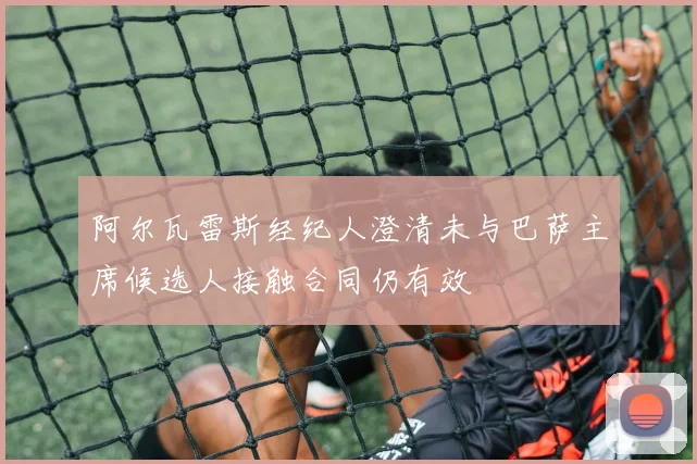 阿尔瓦雷斯经纪人澄清未与巴萨主席候选人接触合同仍有效